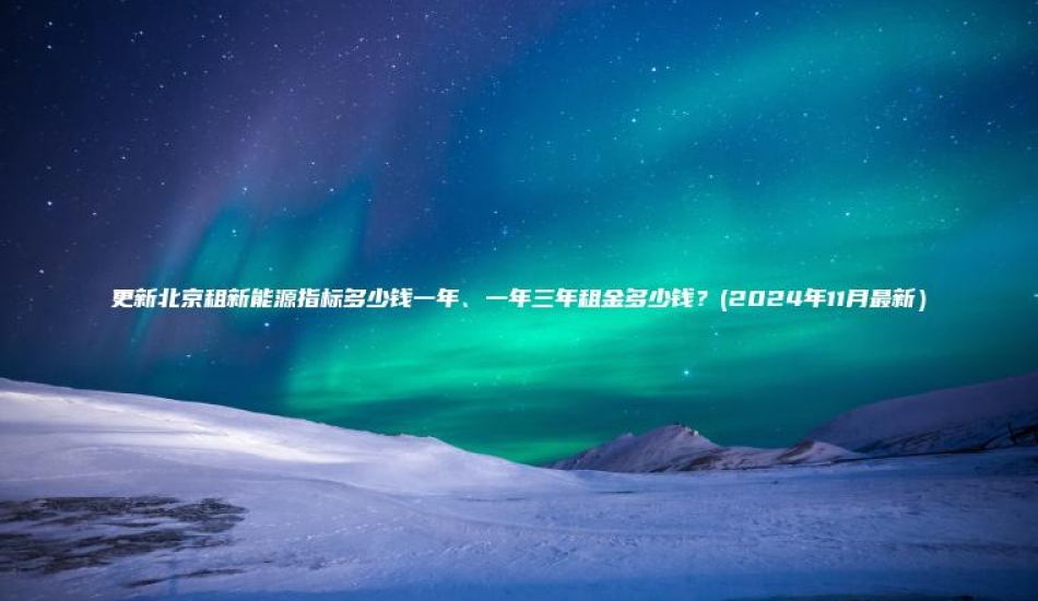 更新北京租新能源指标多少钱一年、一年三年租金多少钱？(2024年11月最新）