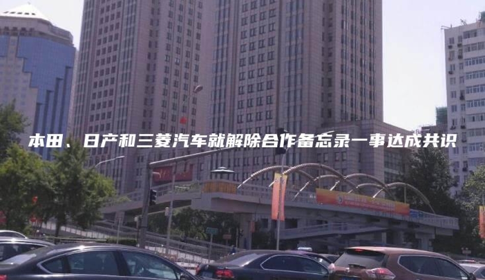 本田、日产和三菱汽车就解除合作备忘录一事达成共识