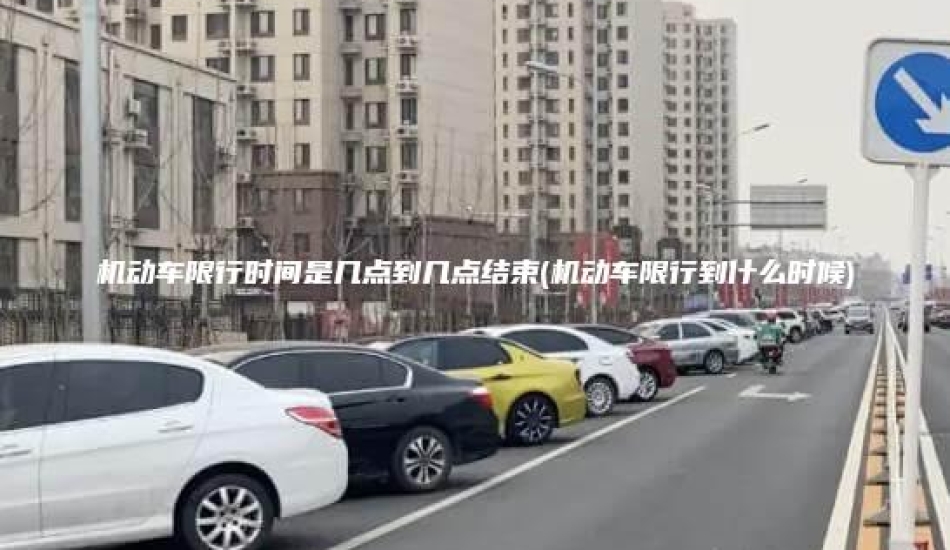 机动车限行时间是几点到几点结束(机动车限行到什么时候)