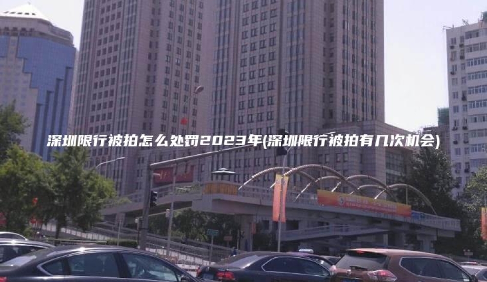 深圳限行被拍怎么处罚2023年(深圳限行被拍有几次机会)