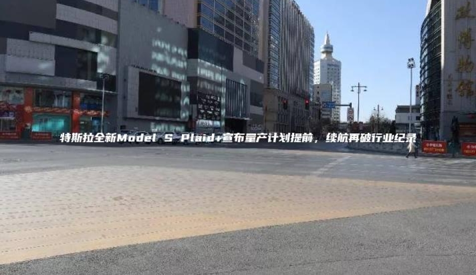 特斯拉全新Model S Plaid+宣布量产计划提前，续航再破行业纪录