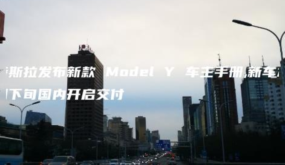 特斯拉发布新款 Model Y 车主手册,新车本月下旬国内开启交付