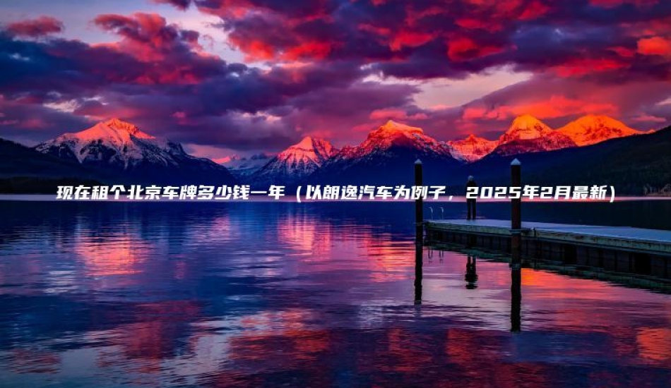 现在租个北京车牌多少钱一年（以朗逸汽车为例子，2025年2月最新）