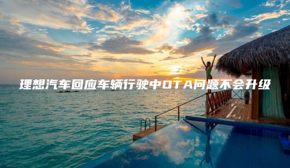 理想汽车回应车辆行驶中OTA问题不会升级