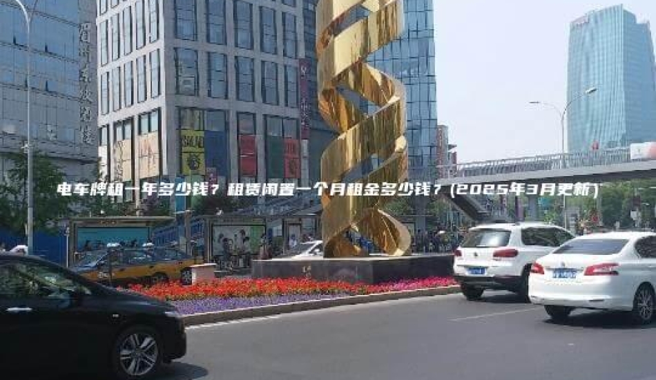 电车牌租一年多少钱？租赁闲置一个月租金多少钱？(2025年3月更新）