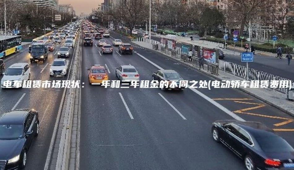 电车租赁市场现状：一年和三年租金的不同之处(电动轿车租赁费用)
