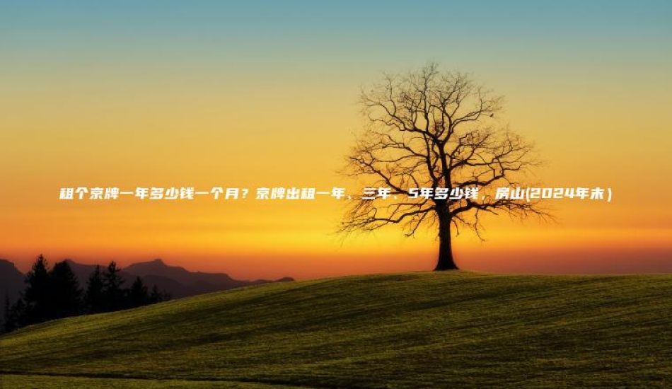 租个京牌一年多少钱一个月？京牌出租一年、三年、5年多少钱，房山(2024年末）