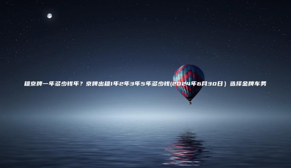 租京牌一年多少钱年京牌出租1年2年3年5年多少钱2024年6月30日选择金牌车务