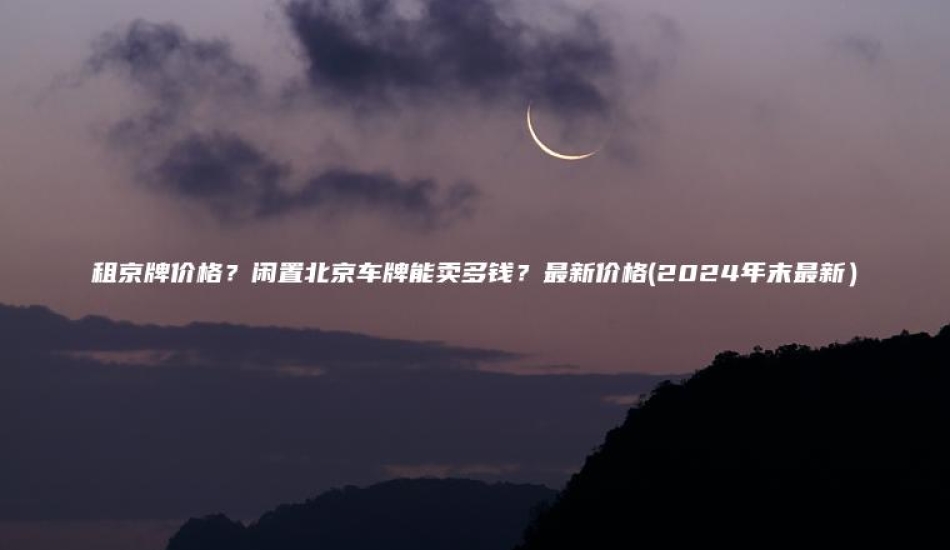 租京牌价格？闲置北京车牌能卖多钱？最新价格(2024年末最新）