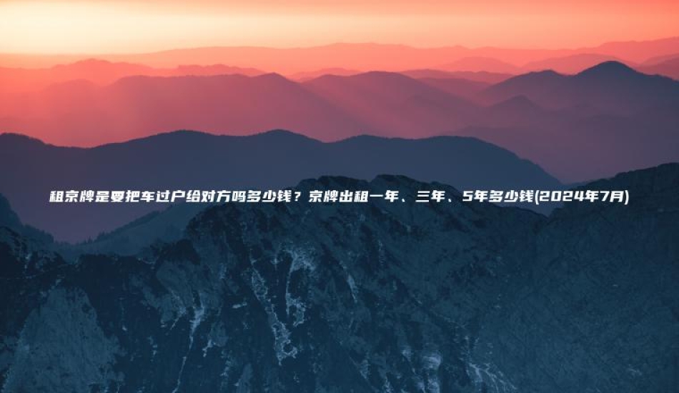 租京牌是要把车过户给对方吗多少钱京牌出租一年三年5年多少钱2024年7月