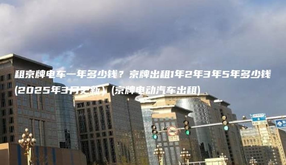 租京牌电车一年多少钱？京牌出租1年2年3年5年多少钱(2025年3月更新）(京牌电动汽车出租)