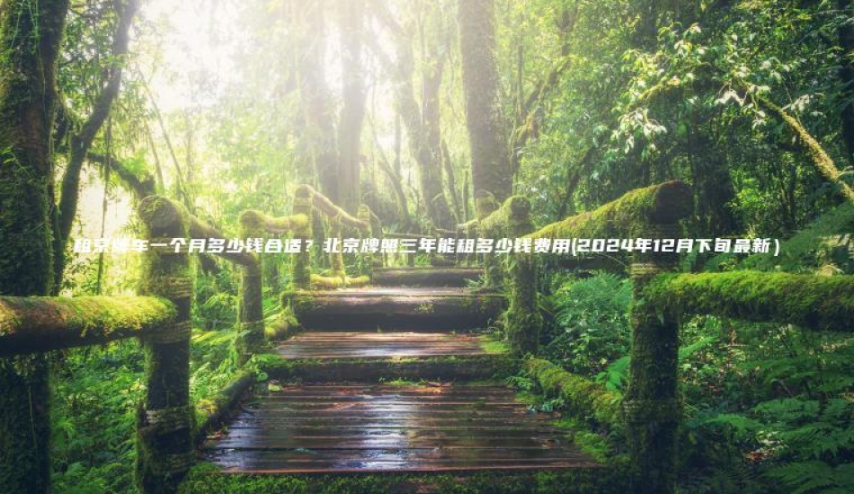 租京牌车一个月多少钱合适？北京牌照三年能租多少钱费用(2024年12月下旬最新）
