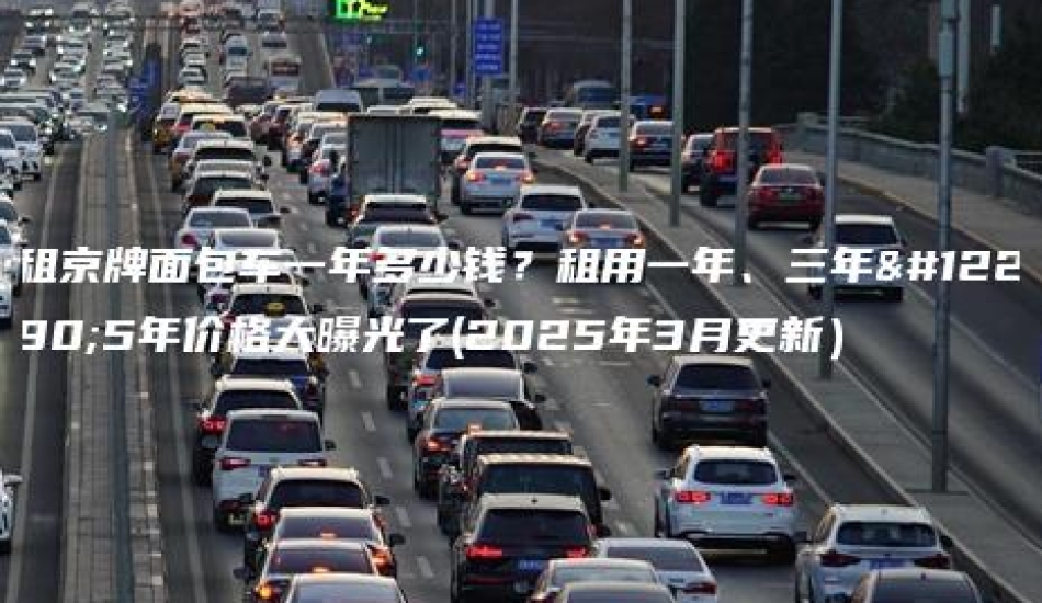 租京牌面包车一年多少钱？租用一年、三年。5年价格大曝光了(2025年3月更新）