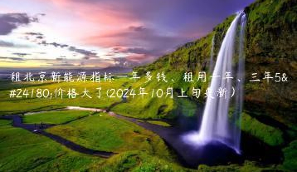 租北京新能源指标一年多钱、租用一年、三年5年价格大了(2024年10月上旬更新）