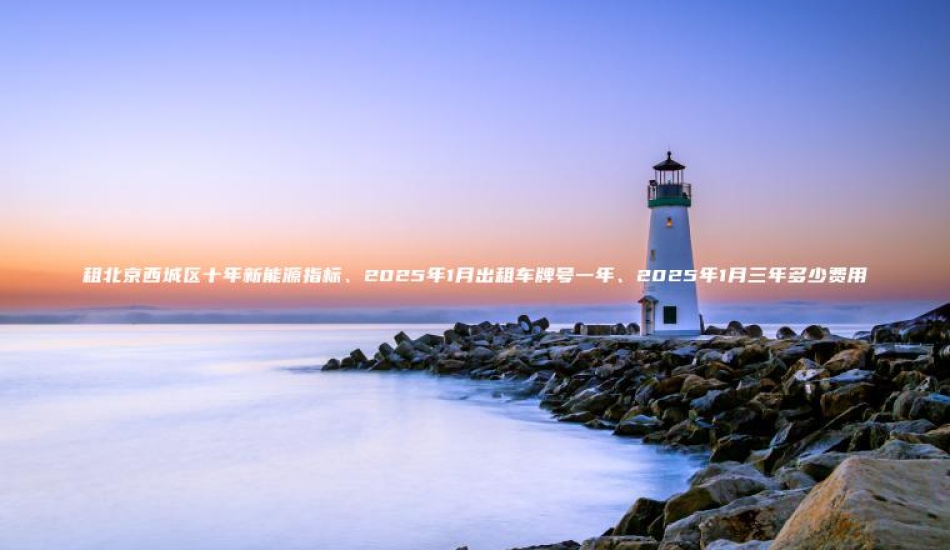 租北京西城区十年新能 口袋车务 租北京西城区十年新能源指标2025年1月出租车牌号一年2025年1月三年多少费用