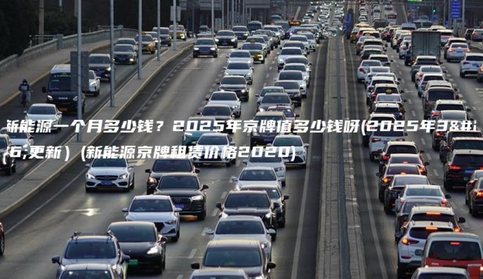租新能源一个月多少钱？2025年京牌值多少钱呀(2025年3月更新）(新能源京牌租赁价格2020)