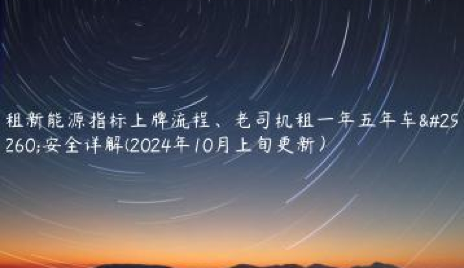 租新能源指标上牌流程、老司机租一年五年车牌安全详解(2024年10月上旬更新）