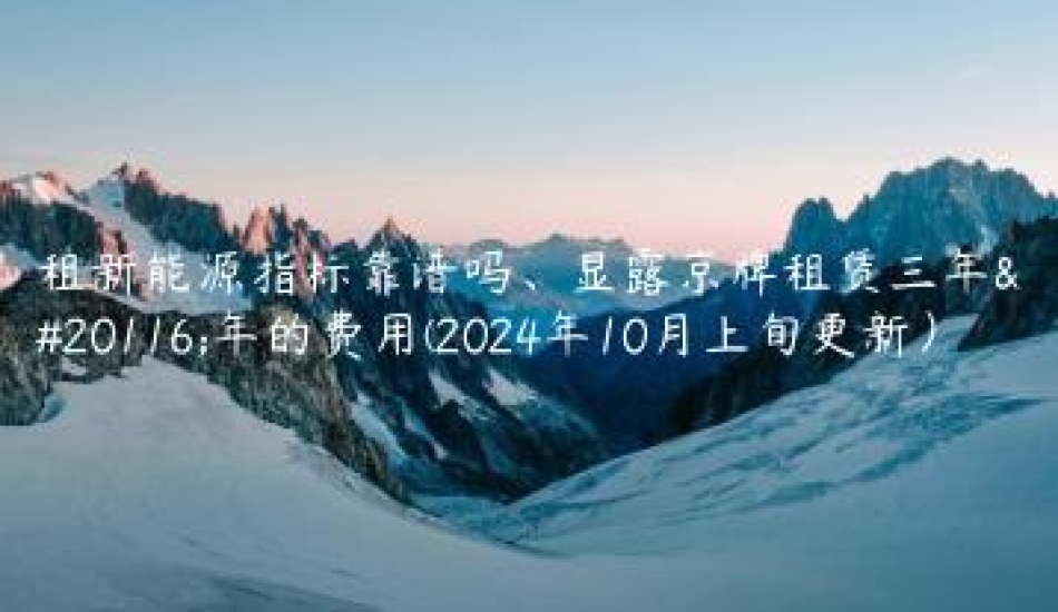 租新能源指标靠谱吗、显露京牌租赁三年五年的费用(2024年10月上旬更新）