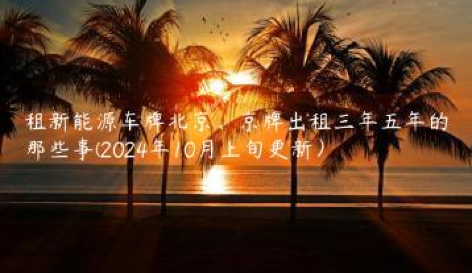 租新能源车牌北京、京牌出租三年五年的那些事(2024年10月上旬更新）