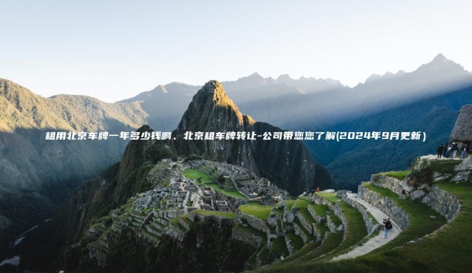 租用北京车牌一年多少 口袋车务 租用北京车牌一年多少钱啊北京租车牌转让 公司带您您了解2024年9月更新
