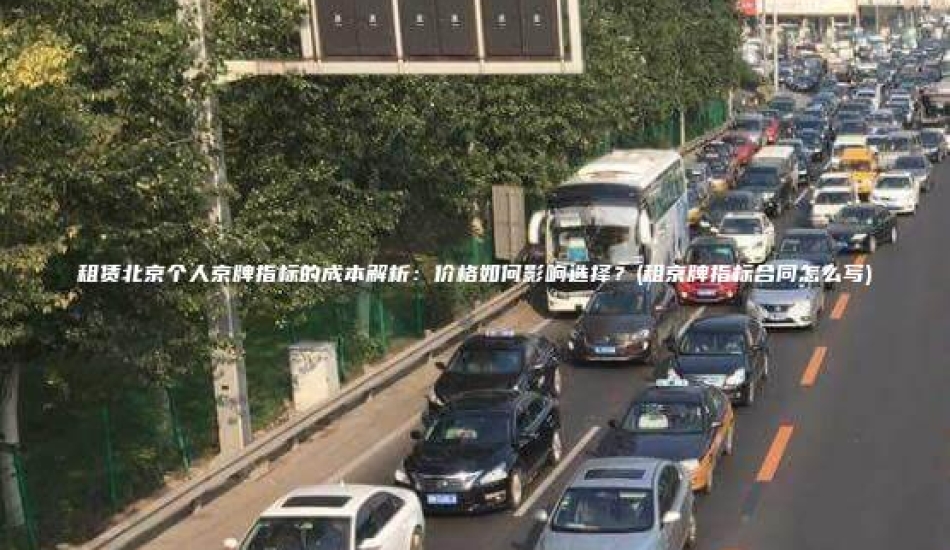 租赁北京个人京牌指标的成本解析：价格如何影响选择？(租京牌指标合同怎么写)