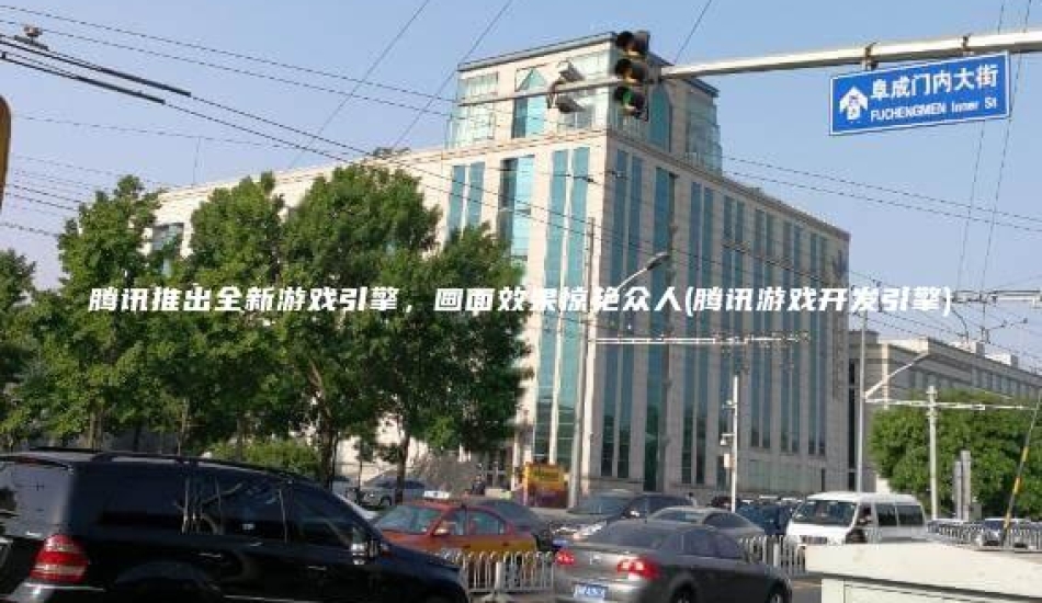 腾讯推出全新游戏引擎，画面效果惊艳众人(腾讯游戏开发引擎)