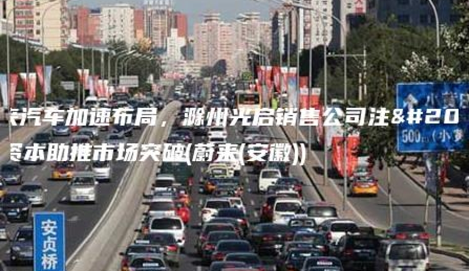 蔚来汽车加速布局，滁州光启销售公司注册资本助推市场突破(蔚来(安徽))