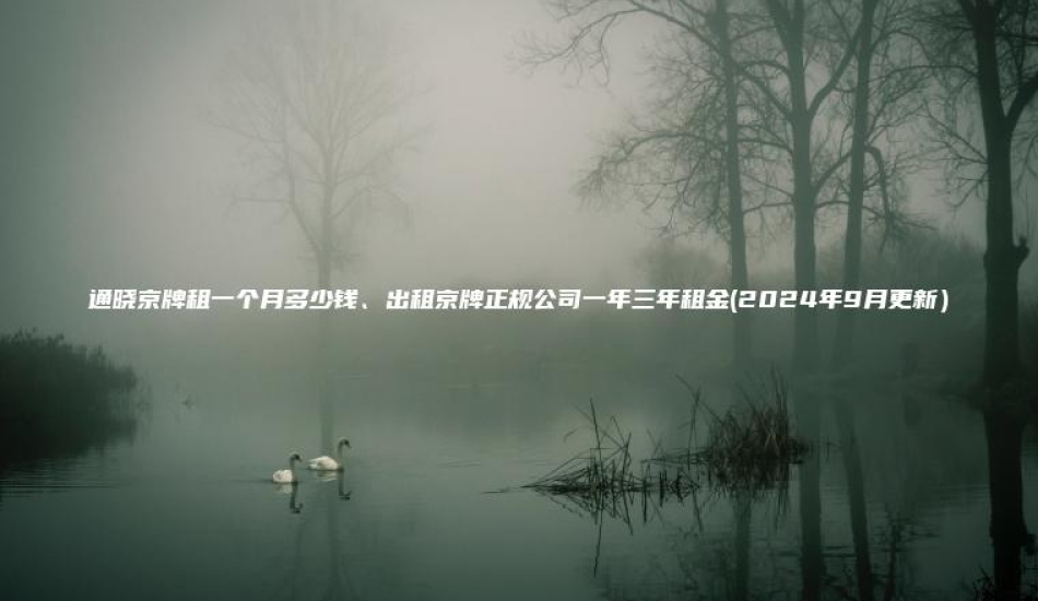 通晓京牌租一个月多少钱、出租京牌正规公司一年三年租金(2024年9月更新）