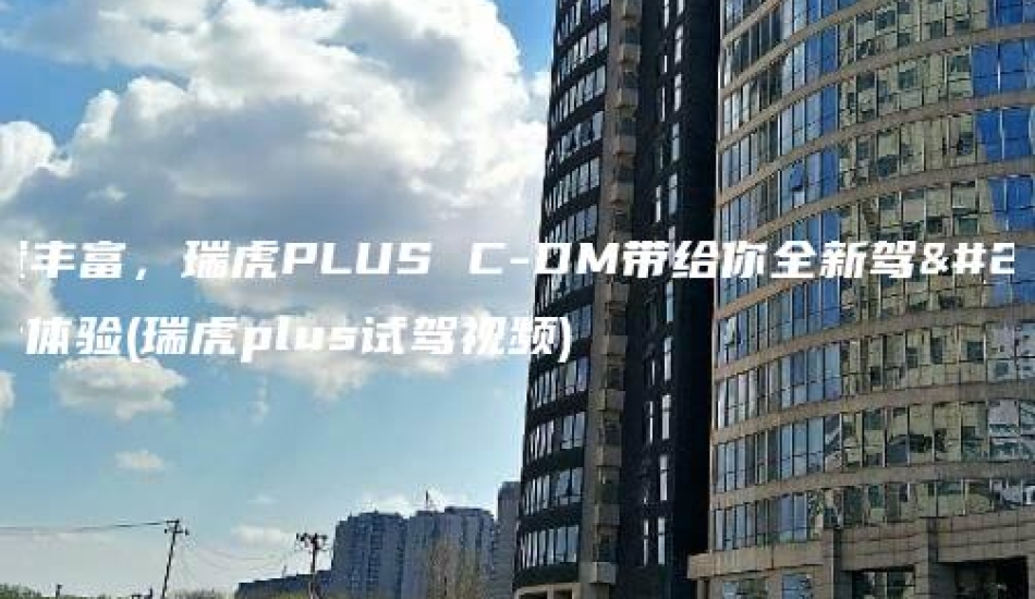 配置丰富，瑞虎PLUS C-DM带给你全新驾乘体验(瑞虎plus试驾视频)