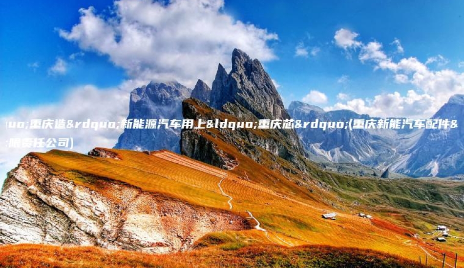 “重庆造”新能源汽车用上“重庆芯”(重庆新能汽车配件有限责任公司)