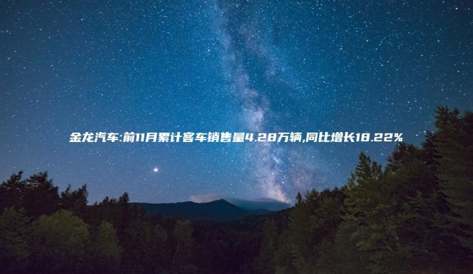 金龙汽车:前11月累计客车销售量4.28万辆,同比增长18.22%