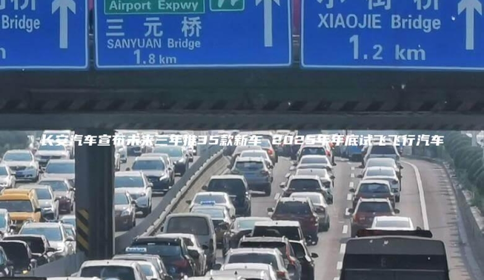 长安汽车宣布未来三年推35款新车 2025年年底试飞飞行汽车