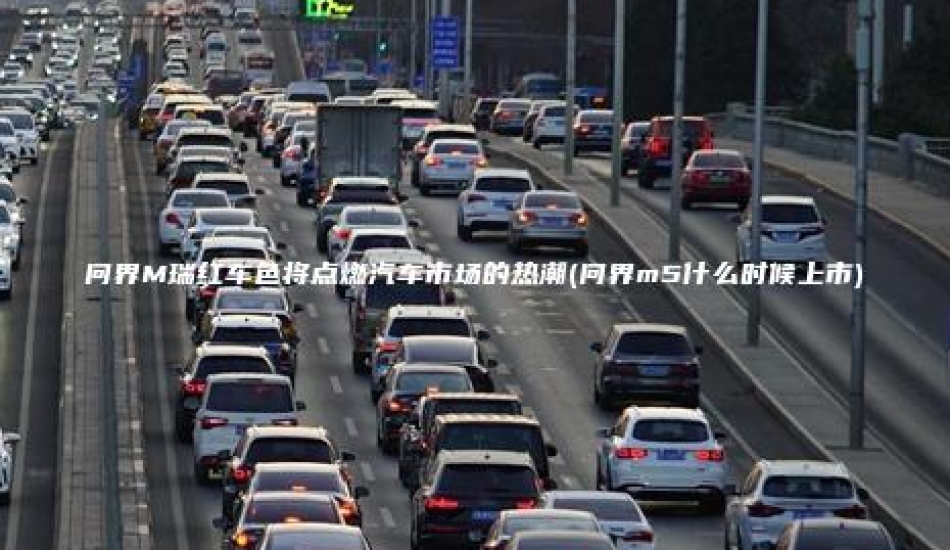 问界M瑞红车色将点燃汽车市场的热潮(问界m5什么时候上市)