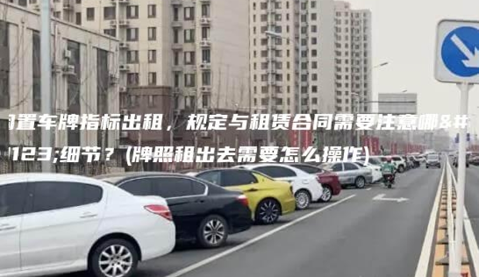 闲置车牌指标出租，规定与租赁合同需要注意哪些细节？(牌照租出去需要怎么操作)